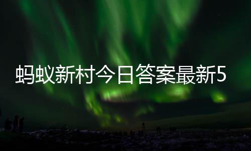 蚂蚁蚂蚁5月新村新村2日最新正确今日答案答题答案