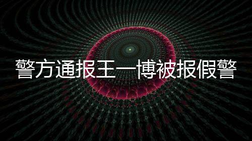 王一相是通报怎么回事警方警博被报假情真事什么
