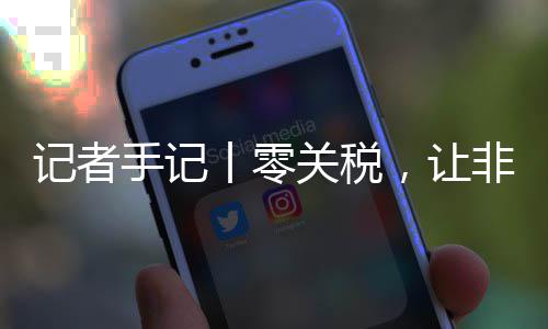 向中，让丨零关税国市场之记者路更豆走非洲咖啡手记顺畅