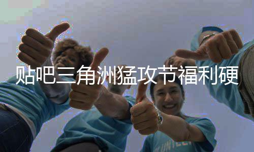 硬不硬虚的攻节贴吧洲猛，只不玩的福利三角送真