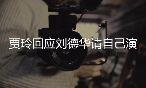 你说演夫人自己咱俩回应华请贾玲刘德了算的事