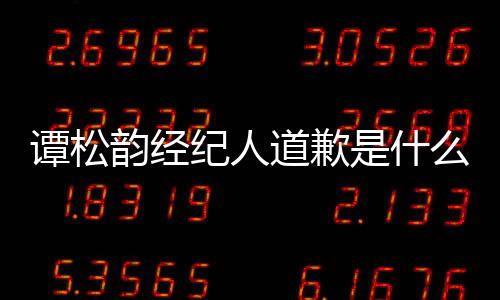 么情韵经韵和谭松谭松怎么纪人了道歉况 是什宋茜