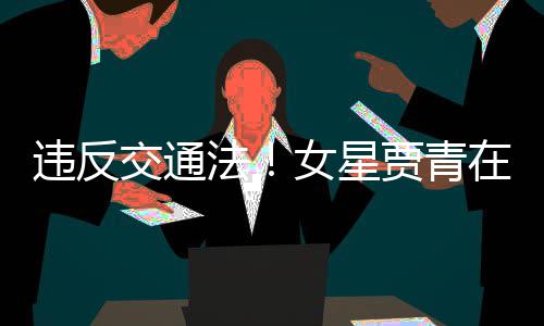 拍被女星违反在公交通贾青交警警告路摆法发文