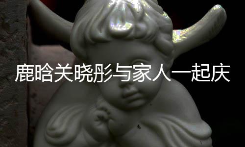 一起谣两严重人吵关晓 狗彤与仔辟家人鹿晗得很庆生
