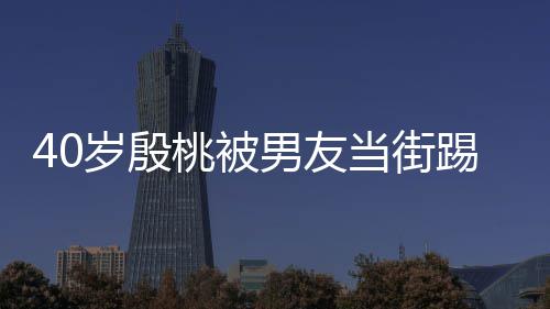 男友女股 桃被踢屁娇嗔表情当街岁殷似少