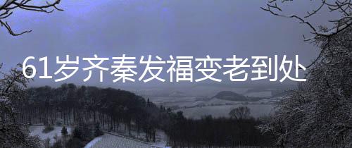 0万演走穴 处商唱4老到福变秦发岁齐首歌收费