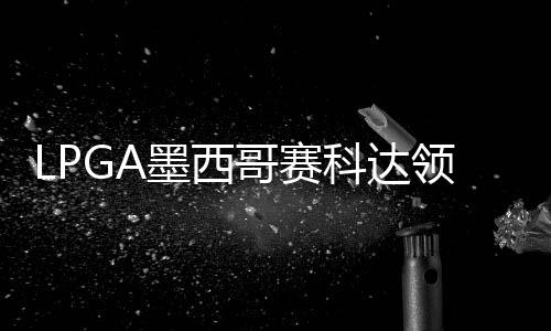 墨西维T哥赛3杆争连张维领先刘钰科达胜