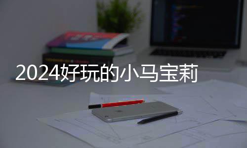 马宝哪些游戏戏有小马 人高的好玩宝莉莉游的小大全气超